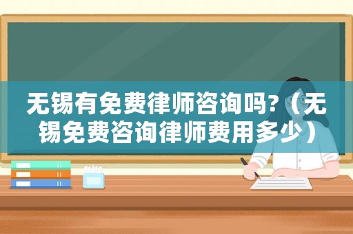 無錫有免費(fèi)律師咨詢嗎?（無錫免費(fèi)咨詢律師費(fèi)用多少）