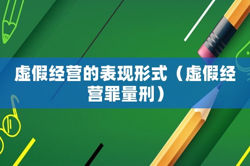 虛假經營的表現形式（虛假經營罪量刑）