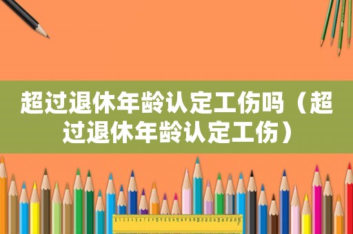 超過退休年齡認定工傷嗎（超過退休年齡認定工傷）