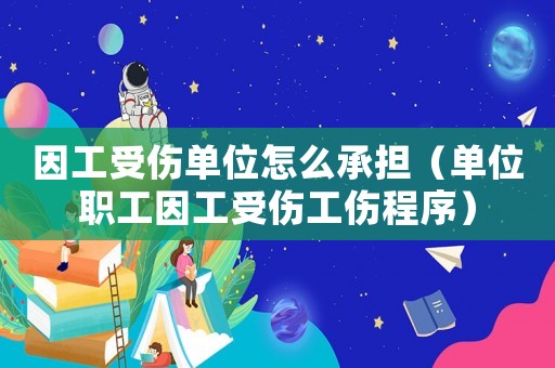 因工受傷單位怎么承擔(dān)（單位職工因工受傷工傷程序）