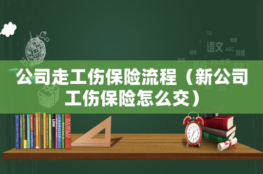 公司走工傷保險(xiǎn)流程（新公司工傷保險(xiǎn)怎么交）