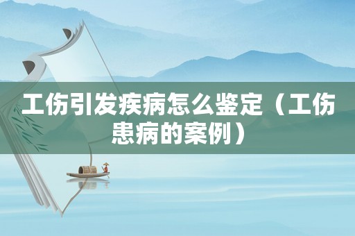 工傷引發疾病怎么鑒定（工傷患病的案例）