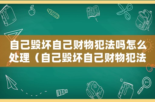自己毀壞自己財物犯法嗎怎么處理（自己毀壞自己財物犯法嗎）