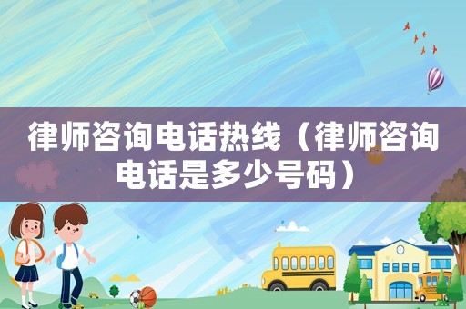 律師咨詢電話熱線（律師咨詢電話是多少號碼）