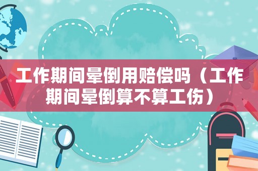 工作期間暈倒用賠償嗎（工作期間暈倒算不算工傷）
