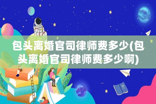 包頭離婚官司律師費多少(包頭離婚官司律師費多少啊)