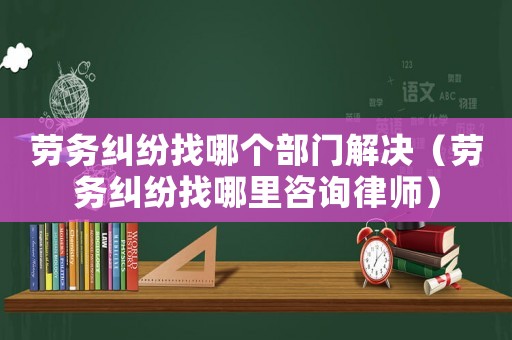 勞務(wù)糾紛找哪個(gè)部門解決（勞務(wù)糾紛找哪里咨詢律師）