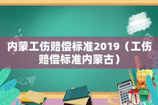 內蒙工傷賠償標準2019（工傷賠償標準內蒙古）