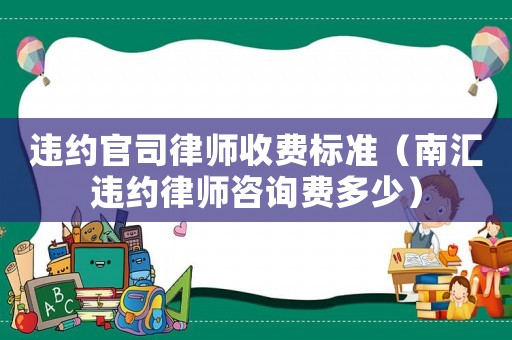 違約官司律師收費標準（南匯違約律師咨詢費多少）