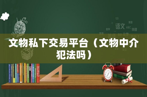 文物私下交易平臺(tái)（文物中介犯法嗎）