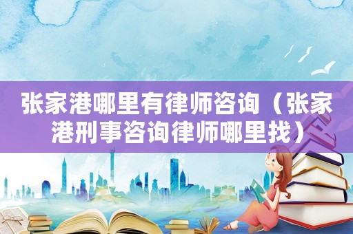 張家港哪里有律師咨詢（張家港刑事咨詢律師哪里找）