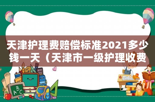 天津護理費賠償標準2021多少錢一天（天津市一級護理收費標準）