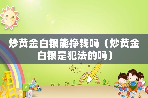 炒黃金白銀能掙錢嗎（炒黃金白銀是犯法的嗎）