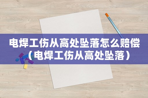 電焊工傷從高處墜落怎么賠償（電焊工傷從高處墜落）
