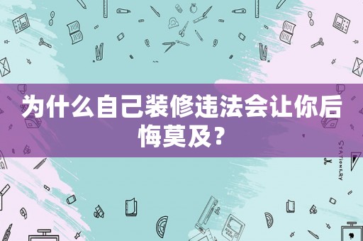為什么自己裝修違法會讓你后悔莫及？