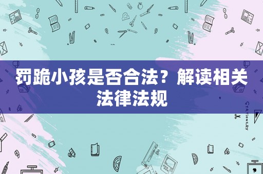 罰跪小孩是否合法？解讀相關法律法規
