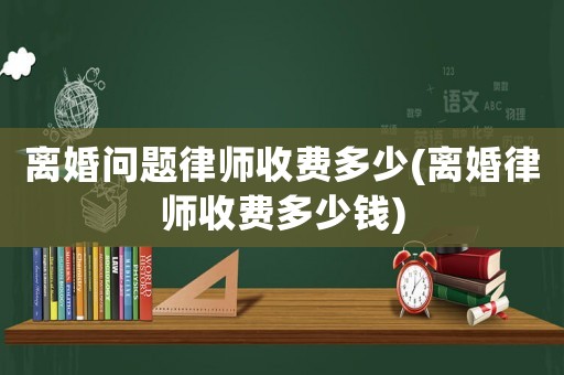 離婚問題律師收費多少(離婚律師收費多少錢)