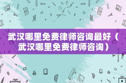 武漢哪里免費律師咨詢最好（武漢哪里免費律師咨詢）