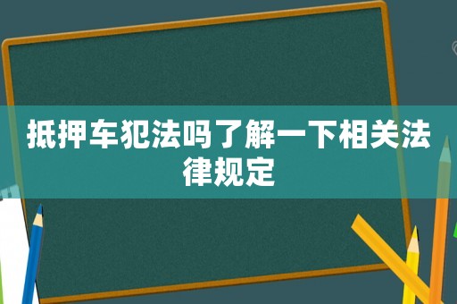 抵押車犯法嗎了解一下相關(guān)法律規(guī)定