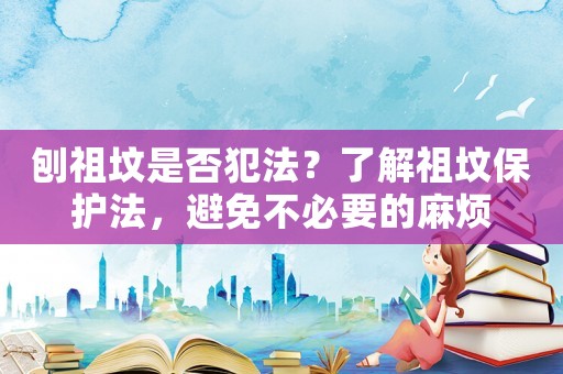 刨祖墳是否犯法？了解祖墳保護(hù)法，避免不必要的麻煩