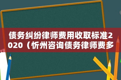 債務糾紛律師費用收取標準2020（忻州咨詢債務律師費多少錢）