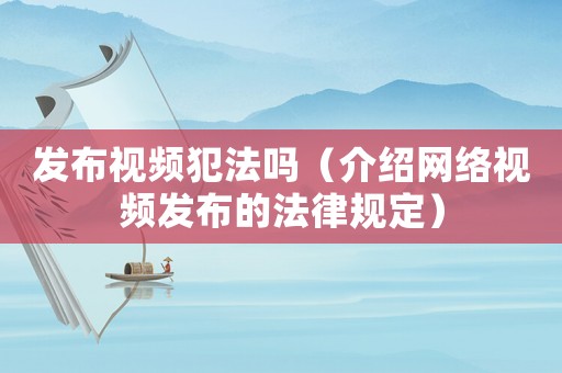 發布視頻犯法嗎（介紹網絡視頻發布的法律規定）
