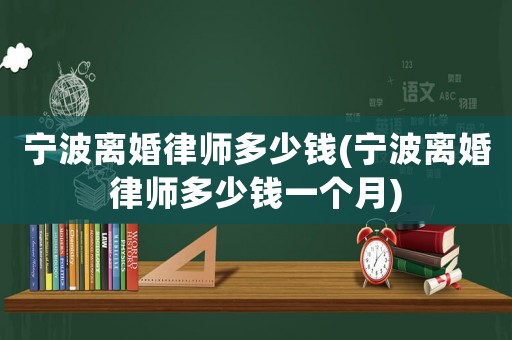 寧波離婚律師多少錢(寧波離婚律師多少錢一個月)