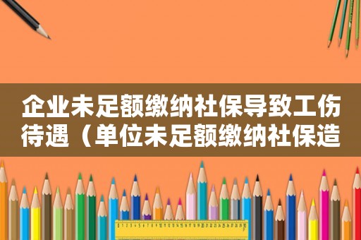 企業未足額繳納社保導致工傷待遇（單位未足額繳納社保造成工傷）