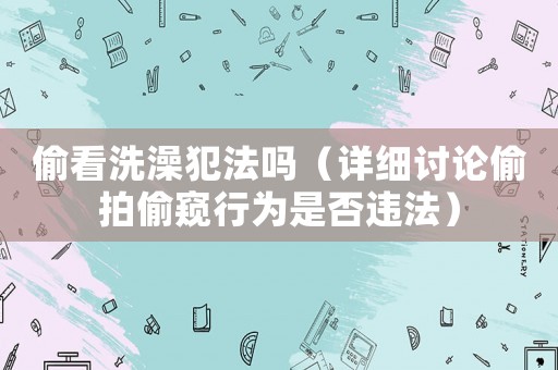 偷看洗澡犯法嗎（詳細討論偷拍偷窺行為是否違法）