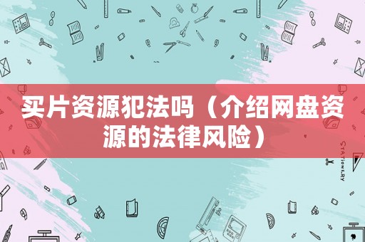 買片資源犯法嗎（介紹網(wǎng)盤資源的法律風(fēng)險(xiǎn)）