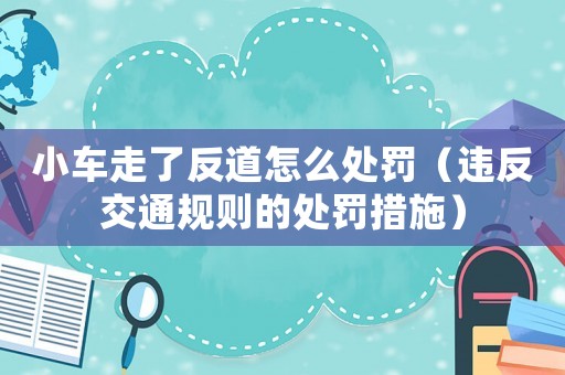 小車走了反道怎么處罰（違反交通規則的處罰措施）