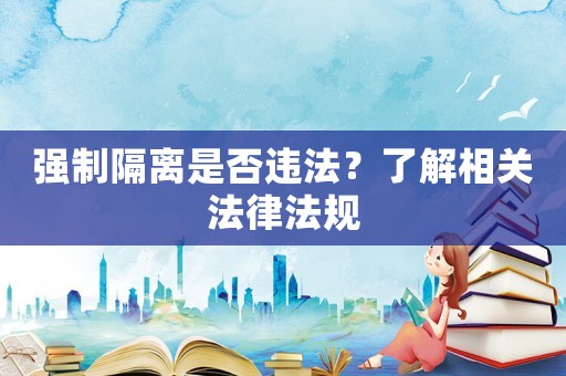 強制隔離是否違法？了解相關法律法規