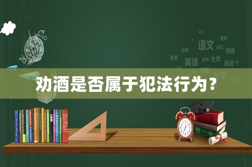 勸酒是否屬于犯法行為？