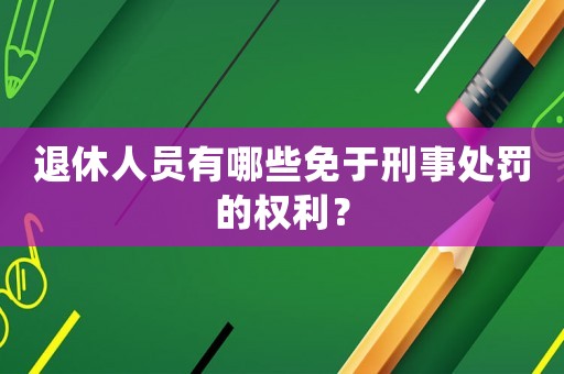 退休人員有哪些免于刑事處罰的權利？