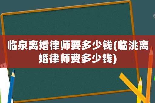 臨泉離婚律師要多少錢(臨洮離婚律師費(fèi)多少錢)