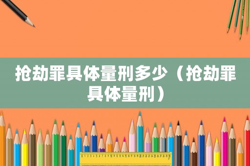 搶劫罪具體量刑多少（搶劫罪具體量刑）