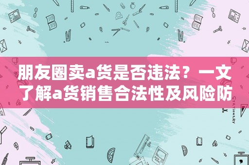 朋友圈賣a貨是否違法？一文了解a貨銷售合法性及風險防范