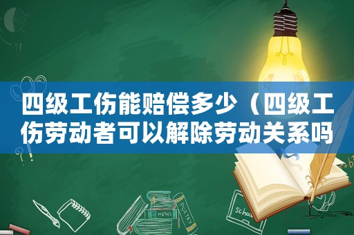 四級工傷能賠償多少（四級工傷勞動者可以解除勞動關系嗎）
