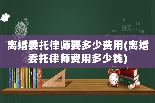 離婚委托律師要多少費(fèi)用(離婚委托律師費(fèi)用多少錢(qián))