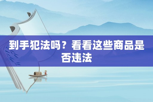 到手犯法嗎？看看這些商品是否違法