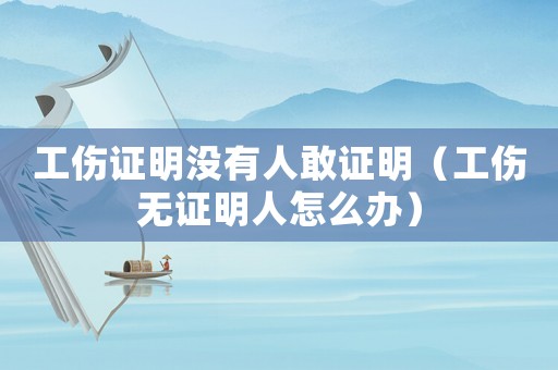 工傷證明沒有人敢證明（工傷無證明人怎么辦）
