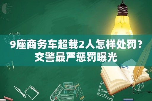 9座商務(wù)車超載2人怎樣處罰？交警最嚴(yán)懲罰曝光