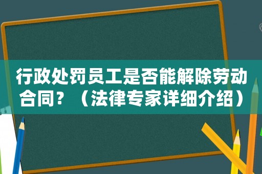 行政處罰員工是否能解除勞動合同？（法律專家詳細介紹）