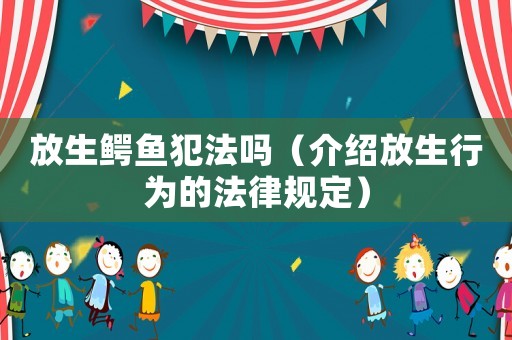 放生鱷魚犯法嗎（介紹放生行為的法律規定）