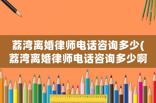 荔灣離婚律師電話咨詢多少(荔灣離婚律師電話咨詢多少啊)