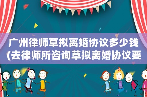廣州律師草擬離婚協(xié)議多少錢(去律師所咨詢草擬離婚協(xié)議要多少錢)