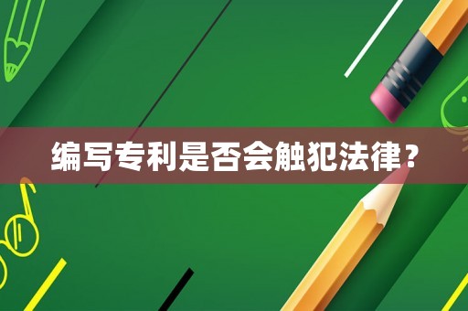 編寫專利是否會觸犯法律？