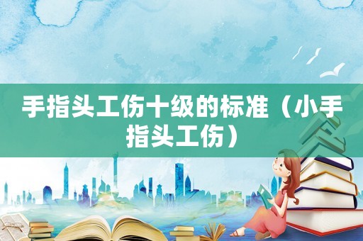 手指頭工傷十級的標準（小手指頭工傷）