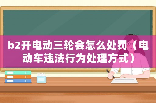 b2開電動三輪會怎么處罰（電動車違法行為處理方式）