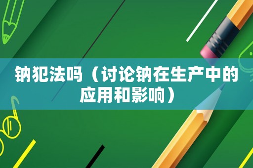 鈉犯法嗎（討論鈉在生產中的應用和影響）